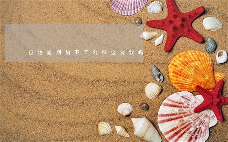 征信逾期贷不了公积金贷款吗 征信逾期贷不了公积金贷款吗