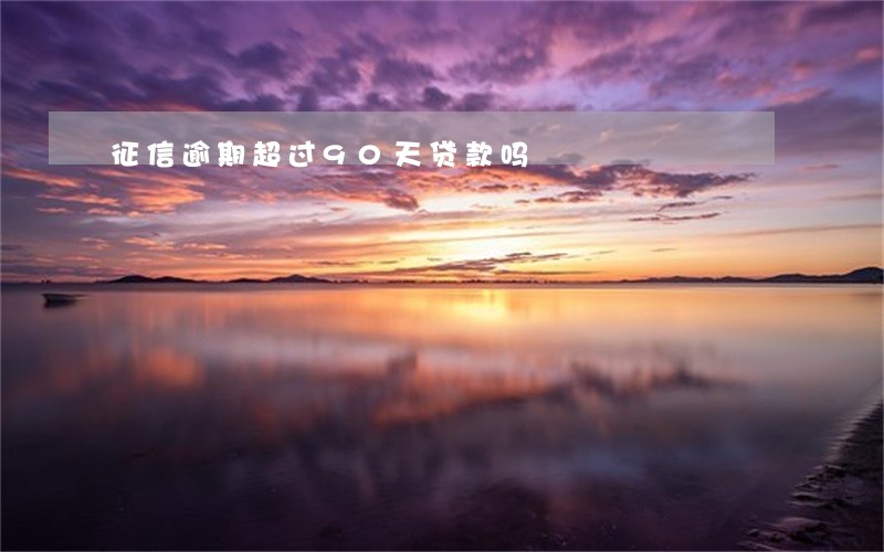 征信逾期超过90天贷款吗 征信逾期超过90天贷款吗