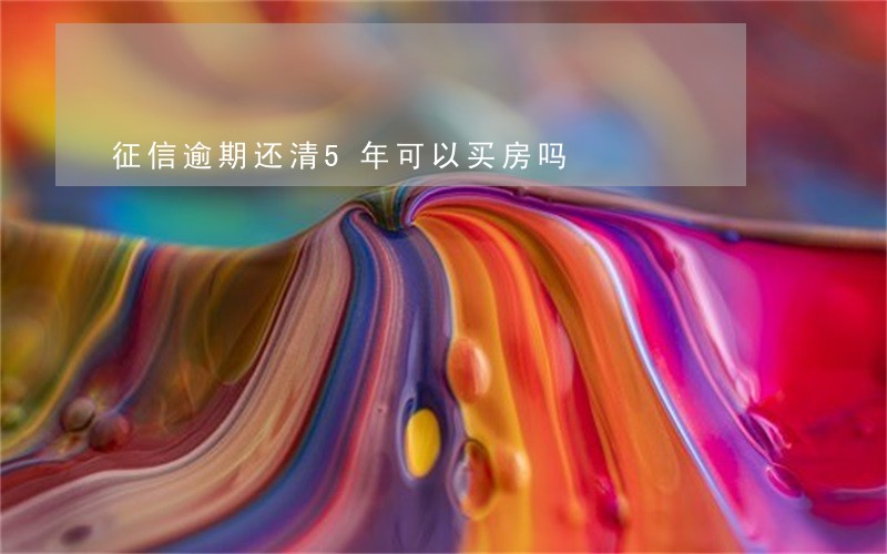 征信逾期还清5年可以买房吗 征信逾期还清5年可以买房吗