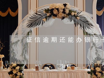 征信逾期还能办银行卡吗 征信逾期还能办银行卡吗