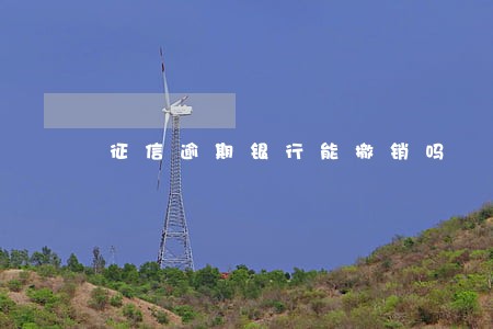 征信逾期银行能撤销吗 征信逾期银行能撤销吗