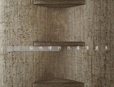 征地律师预算需要多少 征地律师预算需要多少