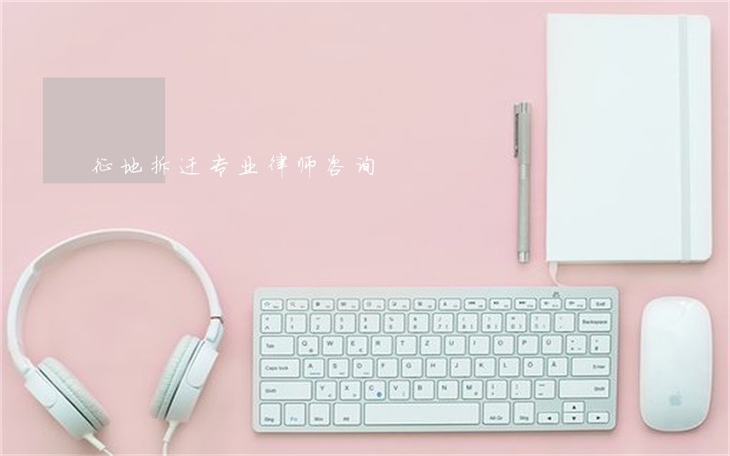 征地拆迁专业律师咨询 征地拆迁专业律师咨询