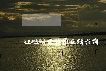 征地赔偿律师在线咨询 征地赔偿律师在线咨询