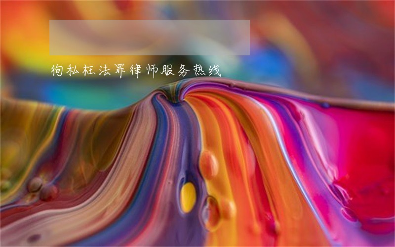 徇私枉法罪律师服务热线 徇私枉法罪律师服务热线