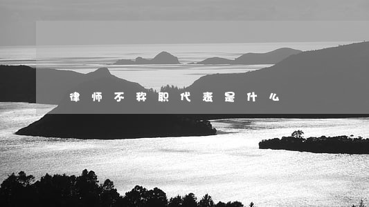 律师不称职代表是什么 律师不称职代表是什么