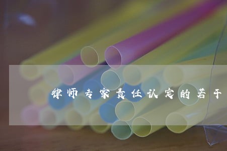 律师专家责任认定的若干问题 律师专家责任认定的若干问题