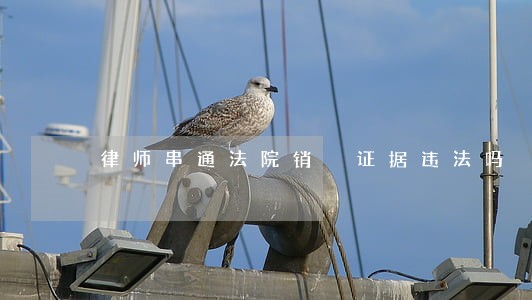 律师串通法院销毀证据违法吗