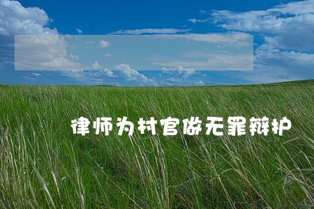 律师为村官做无罪辩护 律师为村官做无罪辩护