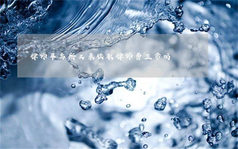 律师事务所又来收取律师费正常吗 律师事务所又来收取律师费正常吗