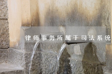 律师事务所属于司法系统吗 律师事务所属于司法系统吗