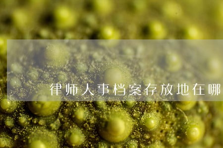 律师人事档案存放地在哪儿 律师人事档案存放地在哪儿