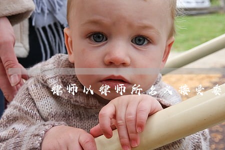 律师以律师所名义接受委托 律师以律师所名义接受委托