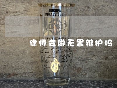 律师会做无罪辩护吗 律师会做无罪辩护吗