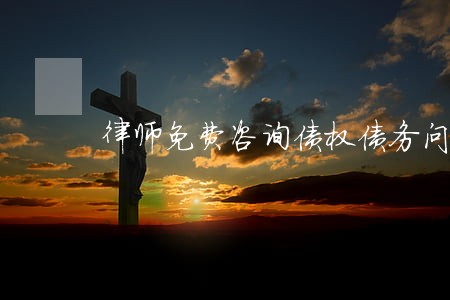 律师免费咨询债权债务问题 律师免费咨询债权债务问题