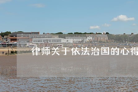 律师关于依法治国的心得 律师关于依法治国的心得