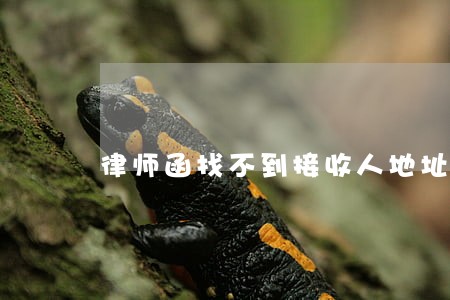 律师函找不到接收人地址怎么办 律师函找不到接收人地址怎么办