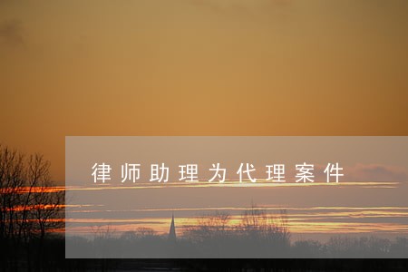 律师助理为代理案件 律师助理为代理案件