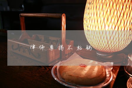律师勇揭不粘锅 律师勇揭不粘锅