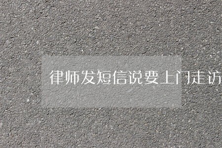 律师发短信说要上门走访 律师发短信说要上门走访