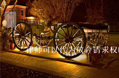 律师可以代为放弃请求权吗 律师可以代为放弃请求权吗