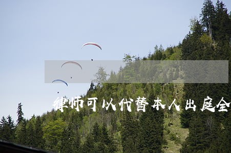 律师可以代替本人出庭全部代理吗 律师可以代替本人出庭全部代理吗