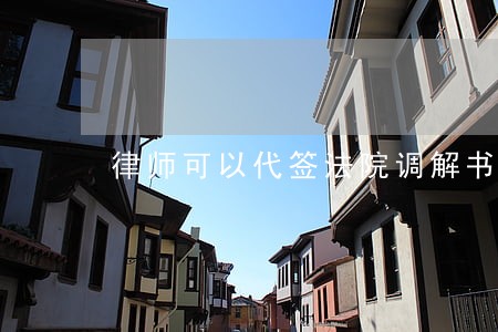 律师可以代签法院调解书书吗