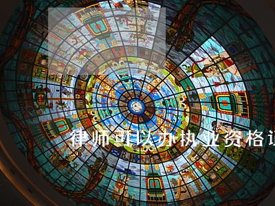 律师可以办执业资格证吗 律师可以办执业资格证吗