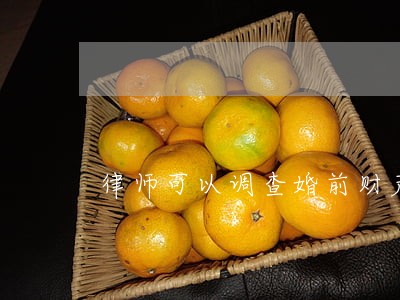 律师可以调查婚前财产吗 律师可以调查婚前财产吗
