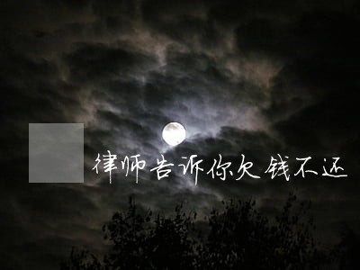 律师告诉你欠钱不还 律师告诉你欠钱不还