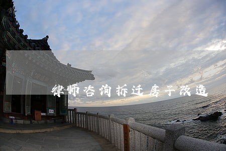 律师咨询拆迁房子改造 律师咨询拆迁房子改造