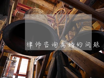 律师咨询离婚的问题 律师咨询离婚的问题