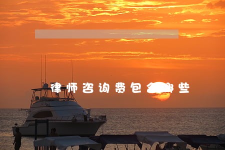 律师咨询费包含哪些 律师咨询费包含哪些
