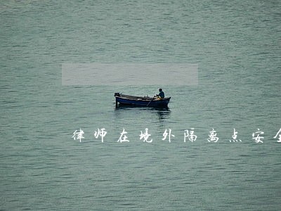 律师在境外隔离点安全吗 律师在境外隔离点安全吗