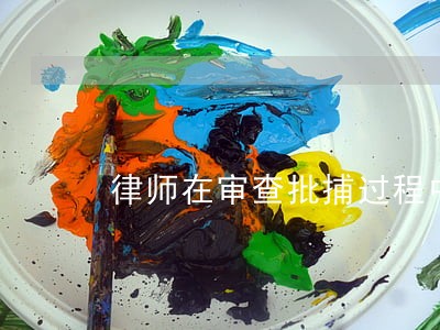 律师在审查批捕过程中的工作 律师在审查批捕过程中的工作
