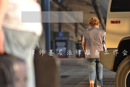律师基层法律服务工作会议 律师基层法律服务工作会议