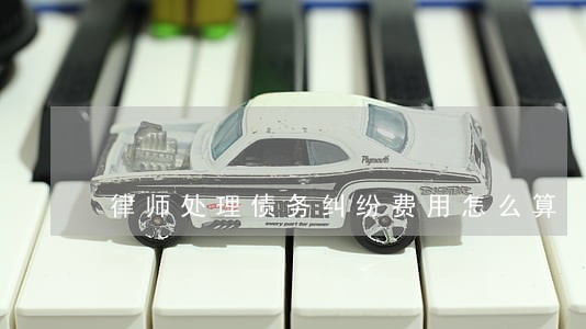 律师处理债务纠纷费用怎么算 律师处理债务纠纷费用怎么算