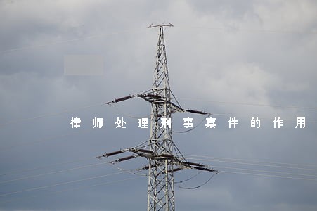 律师处理刑事案件的作用 律师处理刑事案件的作用