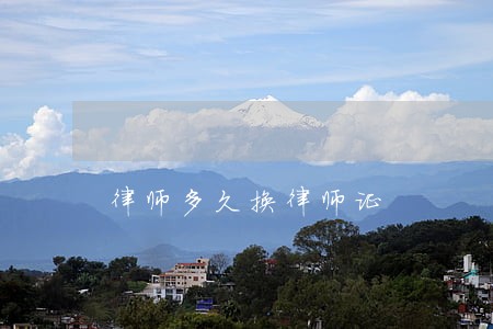 律师多久换律师证 律师多久换律师证
