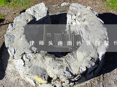 律师头疼面色苍白是什么原因 律师头疼面色苍白是什么原因