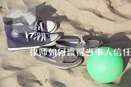 律师如何赢得当事人信任 律师如何赢得当事人信任