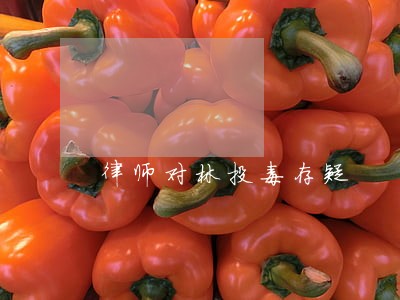 律师对林投毒存疑 律师对林投毒存疑