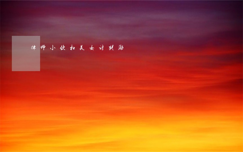 律师小伙和美女讨奖励 律师小伙和美女讨奖励
