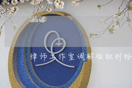 律师工作室调解版权纠纷案例 律师工作室调解版权纠纷案例