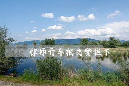 律师开车被交警拦下 律师开车被交警拦下