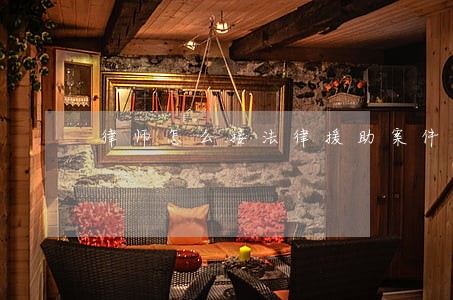 律师怎么接法律援助案件 律师怎么接法律援助案件