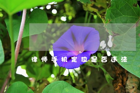 律师手机定位是否违法 律师手机定位是否违法