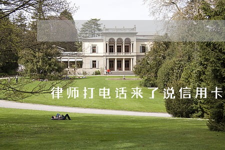 律师打电话来了说信用卡逾期了 律师打电话来了说信用卡逾期了
