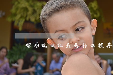 律师执业证丢失补办程序 律师执业证丢失补办程序
