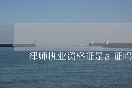 律师执业资格证是a证吗 律师执业资格证是a证吗